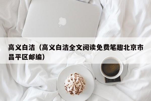 高义白洁(高义白洁全文阅读免费笔趣北京市昌平区邮编)