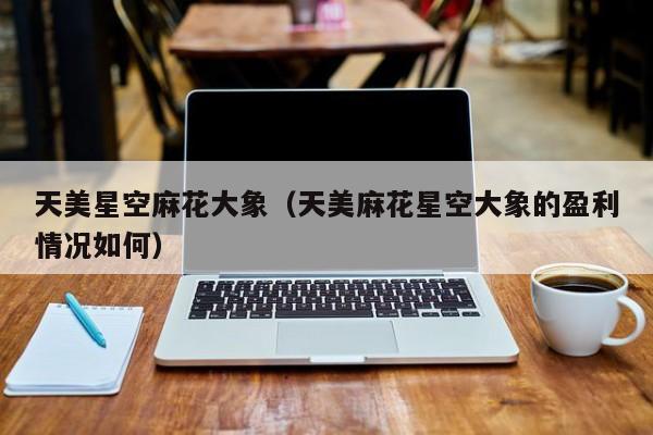 天美星空麻花大象(天美麻花星空大象的盈利情况如何)