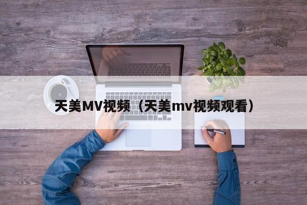 天美MV视频(天美mv视频观看)