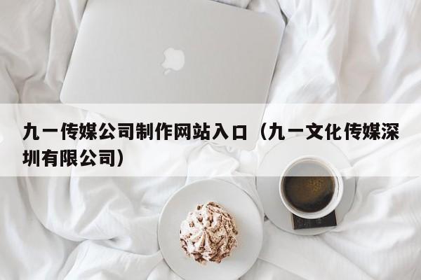 九一传媒公司制作网站入口(九一文化传媒深圳有限公司)