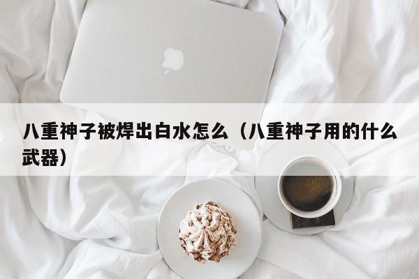 八重神子被焊出白水怎么(八重神子用的什么武器)