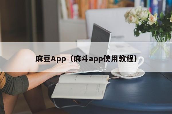 麻豆App(麻斗app使用教程)