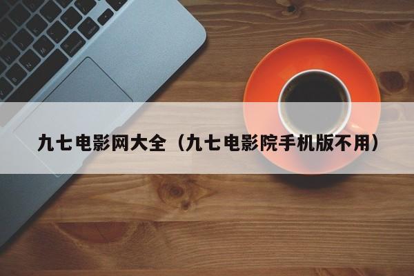 九七电影网大全(九七电影院手机版不用)