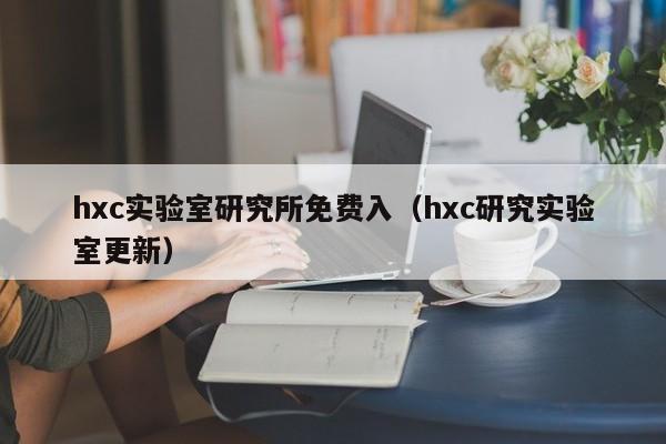 hxc实验室研究所免费入(hxc研究实验室更新)