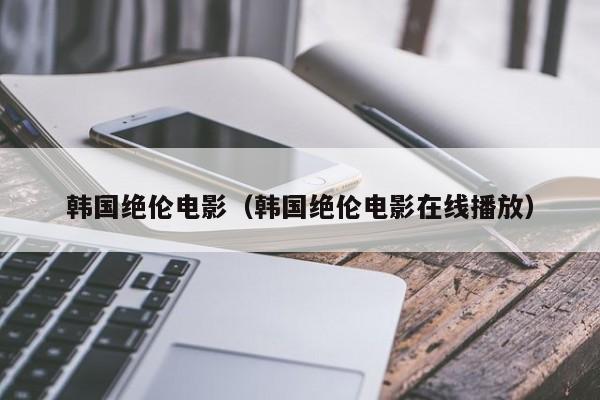 韩国绝伦电影(韩国绝伦电影在线播放)