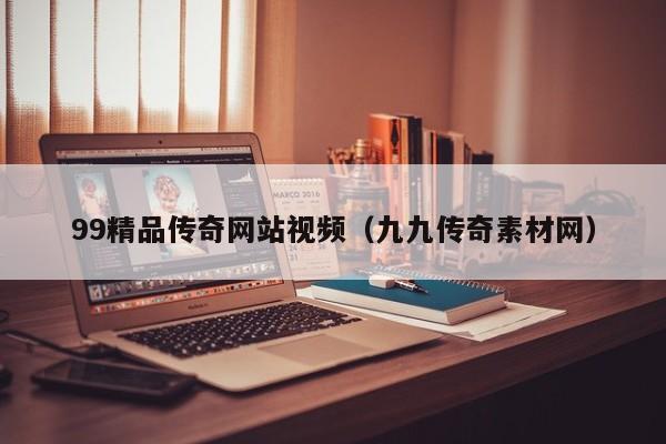 99精品传奇网站视频(九九传奇素材网)