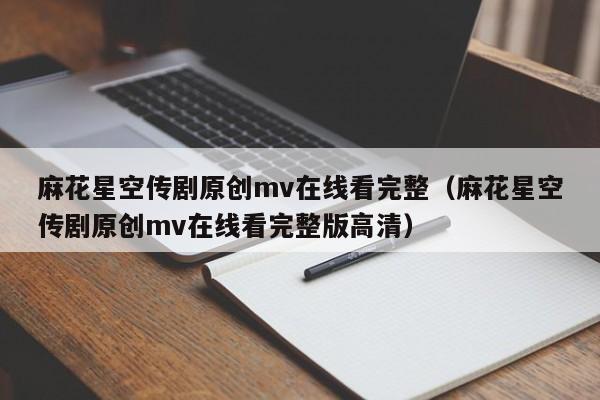 麻花星空传剧原创mv在线看完整(麻花星空传剧原创mv在线看完整版高清)
