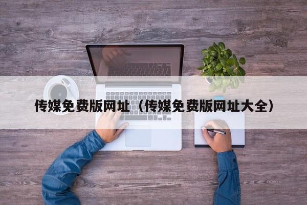 传媒免费版网址(传媒免费版网址大全)