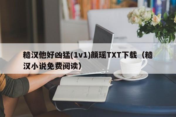 糙汉他好凶猛(1v1)颜瑶TXT下载(糙汉小说免费阅读)