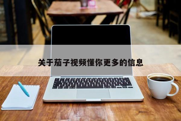 关于茄子视频懂你更多的信息