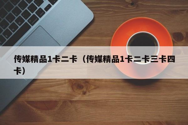 传媒精品1卡二卡(传媒精品1卡二卡三卡四卡)