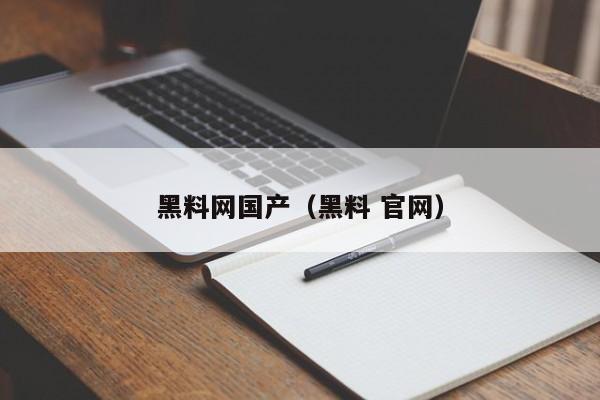 黑料网国产(黑料 官网)