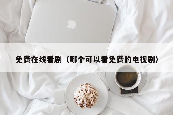 免费在线看剧(哪个可以看免费的电视剧)