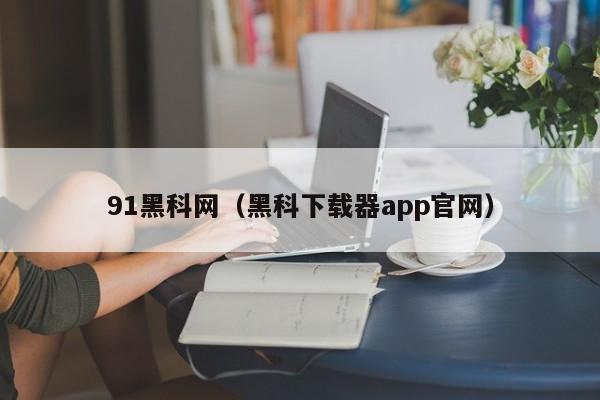 91黑科网(黑科下载器app官网)