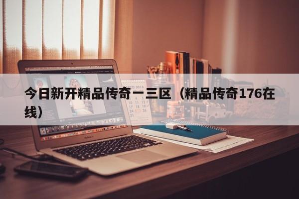 今日新开精品传奇一三区(精品传奇176在线)