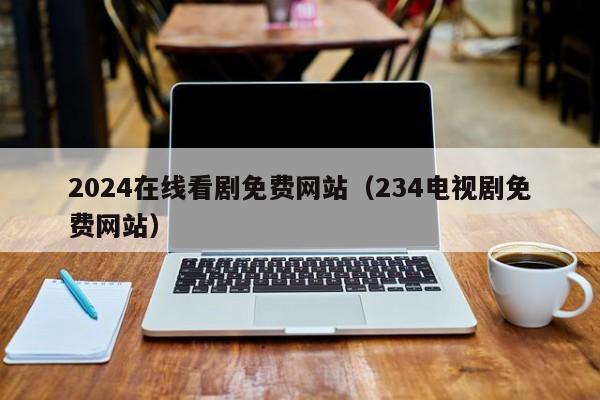 2024在线看剧免费网站(234电视剧免费网站)
