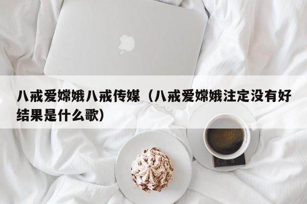 八戒爱嫦娥八戒传媒(八戒爱嫦娥注定没有好结果是什么歌)