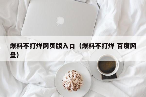 爆料不打烊网页版入口(爆料不打烊 百度网盘)