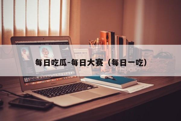 每日吃瓜-每日大赛(每日一吃)