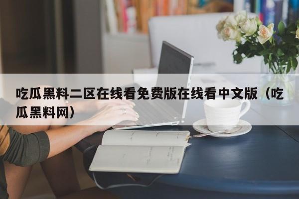 吃瓜黑料二区在线看免费版在线看中文版(吃瓜黑料网)