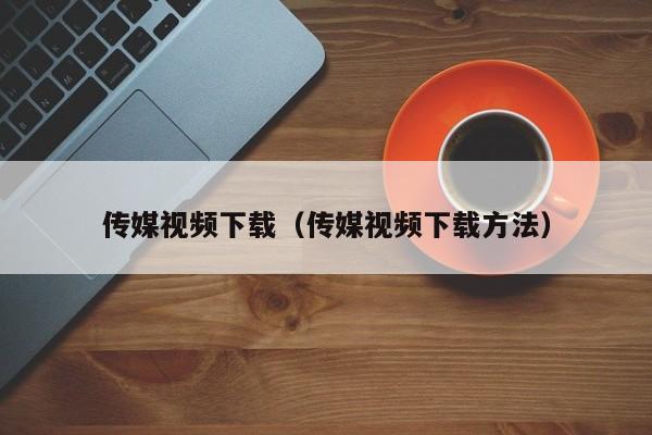 传媒视频下载(传媒视频下载方法)