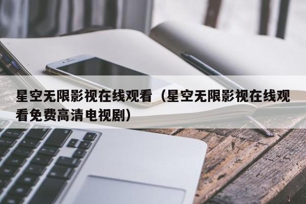 星空无限影视在线观看(星空无限影视在线观看免费高清电视剧)