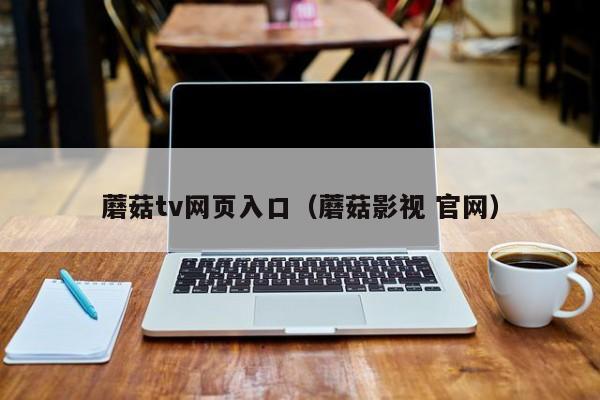 蘑菇tv网页入口(蘑菇影视 官网)