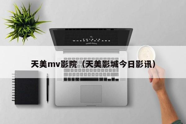 天美mv影院(天美影城今日影讯)