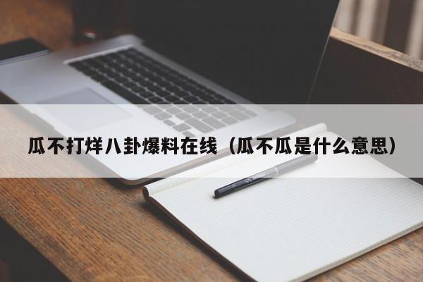 瓜不打烊八卦爆料在线(瓜不瓜是什么意思)