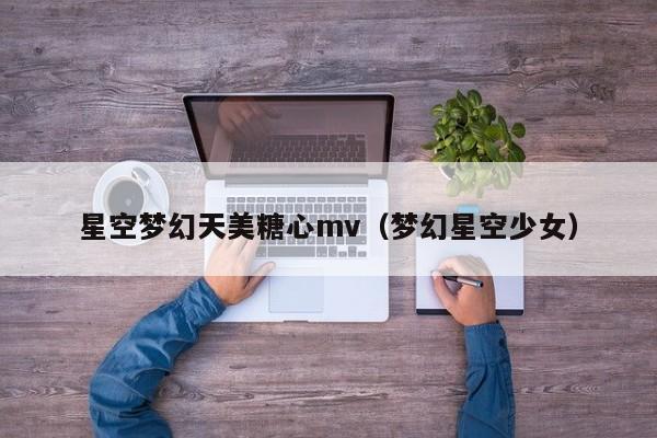星空梦幻天美糖心mv(梦幻星空少女)