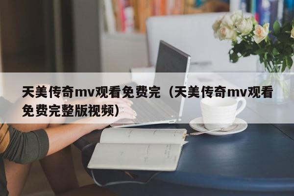天美传奇mv观看免费完(天美传奇mv观看免费完整版视频)