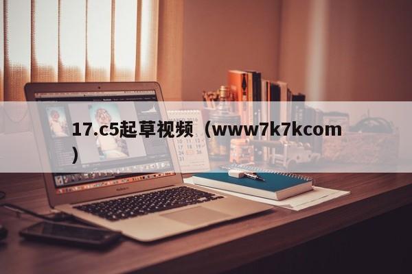 17.c5起草视频(www7k7kcom)