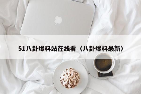 51八卦爆料站在线看(八卦爆料最新)
