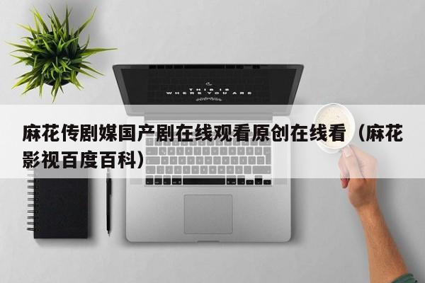 麻花传剧媒国产剧在线观看原创在线看(麻花影视百度百科)