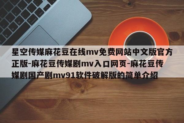 星空传媒麻花豆在线mv免费网站中文版官方正版-麻花豆传媒剧mv入口网页-麻花豆传媒剧国产剧mv91软件破解版的简单介绍