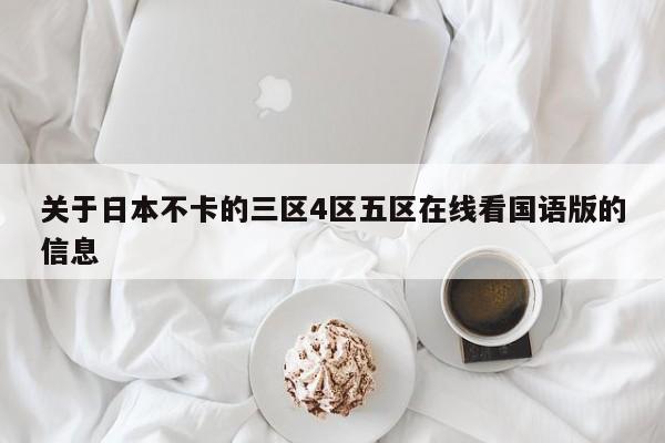 关于日本不卡的三区4区五区在线看国语版的信息